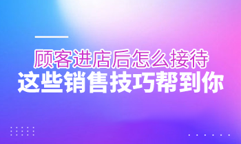 顧客進店后怎么接待？這些銷售技巧幫到你